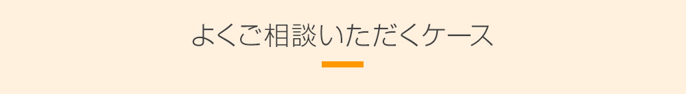 よくご相談いただくケース